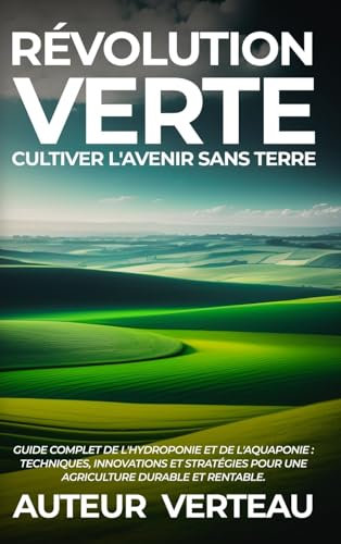 Révolution Verte: Cultiver l'Avenir sans Terre: Guide Complet de l'Hydroponie et de l'Aquaponie: Techniques, Innovations et Stratégies pour une Agriculture Durable et Rentable.