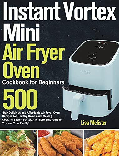 Instant Vortex Mini Air Fryer Oven Cookbook for Beginners: 500-Day Delicious and Affordable Air Fryer Oven Recipes for Healthy Homemade Meals Cooking ... And More Enjoyable for You and Your Family!