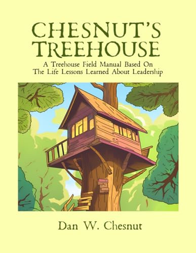 Chesnut’s Treehouse: A Treehouse Field Manual Based On The Life Lessons Learned About Leadership