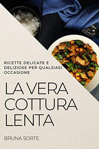 LA VERA COTTURA LENTA: RICETTE DELICATE E DELIZIOSE PER QUALSIASI OCCASIONE