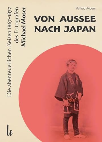 Von Aussee nach Japan: Die abenteuerlichern Reisen 1867–1877 des Michael Moser