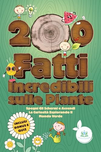 200 Fatti Incredibili sulle Piante: Spegni Gli Schermi e Accendi La Curiosità Esplorando Il Mondo Verde