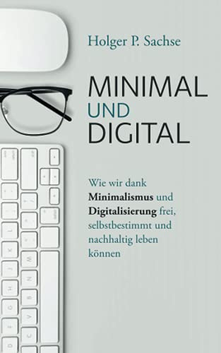 Minimal und digital: Wie wir dank Minimalismus und Digitalisierung frei, selbstbestimmt und nachhaltig leben können