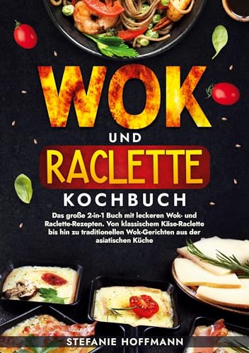 Wok und Raclette Kochbuch: Das große 2-in-1 Buch mit leckeren Wok- und Raclette-Rezepten. Von klassischem Käse-Raclette bis hin zu traditionellen Wok-Gerichten aus der asiatischen Küche