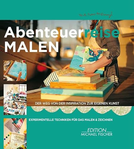 Abenteuerreise Malen: Der Weg von der Inspiration zur eigenen Kunst: Experimentelle Techniken für das Malen und Zeichnen