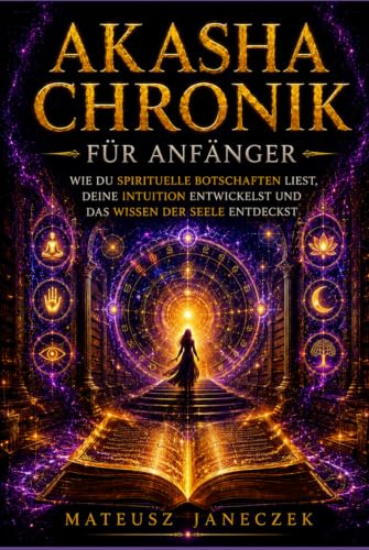 Akasha Chronik für Anfänger – Wie du spirituelle Botschaften liest, deine Intuition entwickelst und das Wissen der Seele entdeckst
