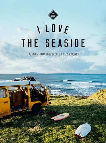 I Love the Seaside - The Surf and Travel Guide to Great Britain & Ireland: the surf & travel guide to Great Britain & Ireland