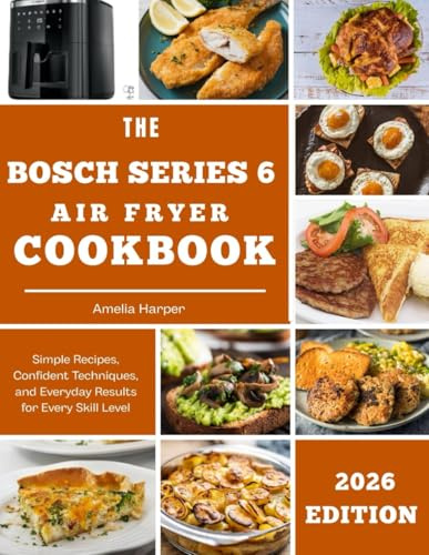 THE BOSCH SERIES 6 AIR FRYER COOKBOOK: Simple Recipes, Confident Techniques, and Everyday Results for Every Skill Level