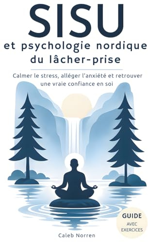 SISU et psychologie nordique du lâcher-prise: Un livre de développement personnel pour calmer le stress, alléger l’anxiété et retrouver une vraie confiance en soi