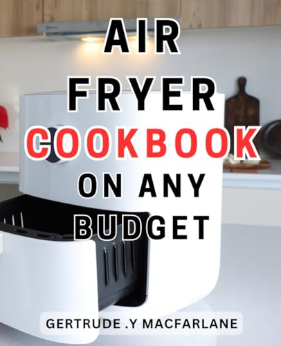 Air Fryer Cookbook On Any Budget: Easy and Healthy Homemade Fried Meals | Quick and-Delicious Recipes for Beginners with Step-by-Step Pictures