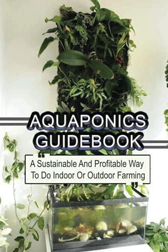 Aquaponics Guidebook: A Sustainable And Profitable Way To Do Indoor Or Outdoor Farming: Instructions For Aquaponics System