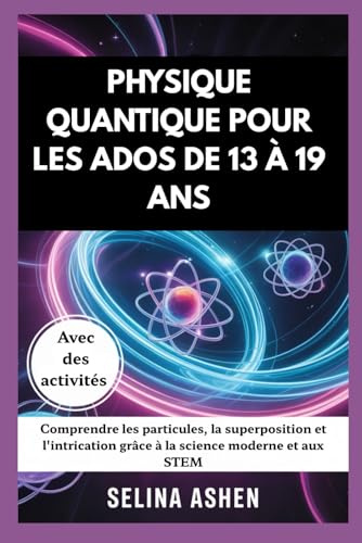 PHYSIQUE QUANTIQUE POUR LES ADOS DE 13 À 19 ANS: Comprendre les particules, la superposition et l'intrication grâce à la science moderne et aux STEM