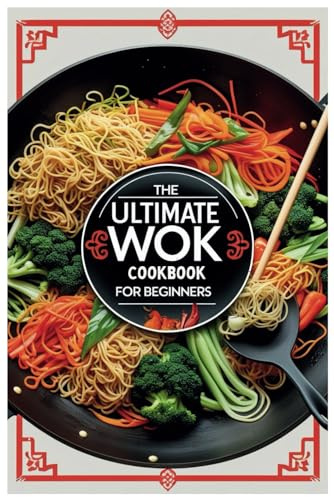 The Ultimate Wok Cookbook for Beginners: Master Easy Wok Cooking with Step by-Step Recipes Anyone Can Make