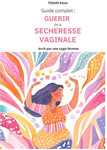 Guide complet : Guérir de la sécheresse vaginale: Conseils pratiques préventions, solutions médicales, options naturelles et recettes de grands-mères pour trouver la solution qui vous convient.