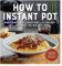How to Instant Pot: Mastering All the Functions of the One Pot That Will Change the Way You Cook - Now Completely Updated for the Latest Generation of Instant Pots!
