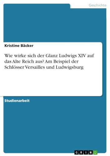 Wie wirke sich der Glanz Ludwigs XIV auf das Alte Reich aus? Am Beispiel der Schlösser Versailles und Ludwigsburg