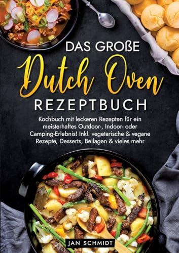 Das große Dutch Oven Rezeptbuch: Kochbuch mit leckeren Rezepten für ein meisterhaftes Outdoor-, Indoor- oder Camping-Erlebnis! Inkl. vegetarische & vegane Rezepte, Desserts, Beilagen & vieles mehr