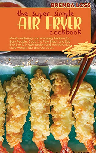 The Super Simple Air Fryer cookbook: Mouth-watering and Amazing Recipes for Busy People. Cook in a Few Steps and Say Bye Bye to Hypertension and Hemicranias. Lose Weight fast and Get Lean.
