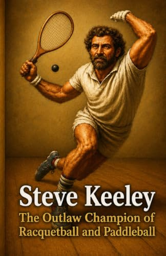 Steve Keeley: The Outlaw Champion of Racquetball and Paddleball: A True Story of Sport, Grit, and the Eccentric Edge of Greatness