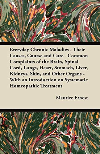 Everyday Chronic Maladies - Their Causes, Course and Cure - Common Complaints of the Brain, Spinal Cord, Lungs, Heart, Stomach, Liver, Kidneys, Skin, ... on Systematic Homeopathic Treatment