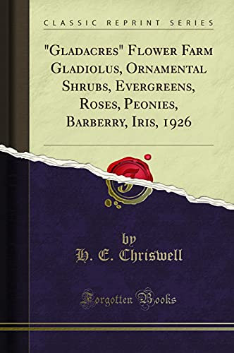 gladacres Flower Farm Gladiolus, Ornamental Shrubs, Evergreens, Roses, Peonies, Barberry, Iris, 1926 (Classic Reprint)