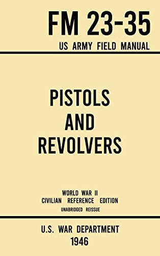 Pistols and Revolvers - FM 23-35 US Army Field Manual (1946 World War II Civilian Reference Edition): Unabridged Technical Manual On Vintage and ... Era (Military Outdoors Skills, Band 7)