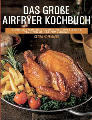 Das große Airfryer Kochbuch: schnelle & knusprige Rezepte aus Fisch, Fleisch & Vegetarisch - fettarm genießen