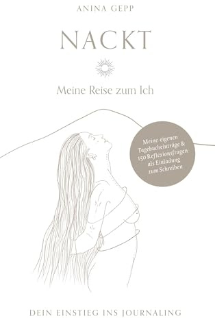 Nackt - Meine Reise zum Ich: Dein Einstieg ins Journaling mit puren, nahbaren Tagebucheinträgen & 150 Fragen zur persönlichen Selbstreflexion