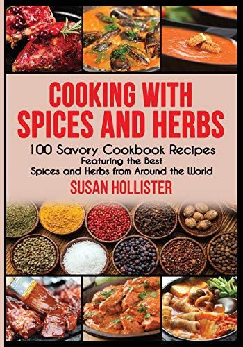 Cooking with Spices and Herbs: 100 Savory Cookbook Recipes Featuring the Best Spices and Herbs from Around the World: 1