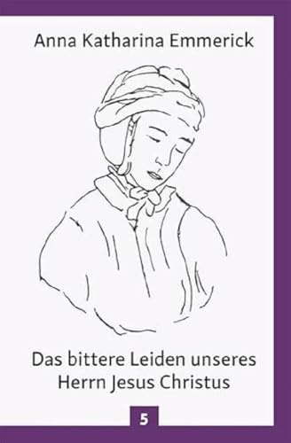 Das bittere Leiden unseres Herrn Jesus Christus: Nach den Betrachtungen der Augustinerin von Dülmen - Nach den Visionen der Anna Katharina Emmerick