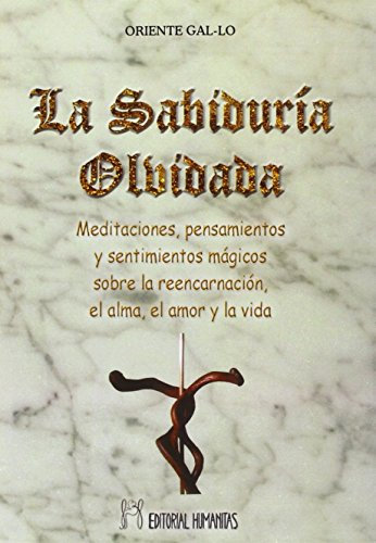La Sabiduría Olvidada. Meditaciones, Pensamientos Y Sentimientos Mágicos Sobre La Reencarnación, El Alma, El Amor Y La Vida