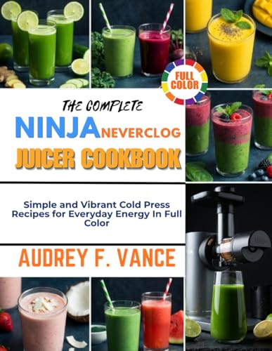 THE COMPLETE NINJA NEVERCLOG JUICER COOKBOOK: Simple and Vibrant Cold Press Recipes for Everyday Energy In Full Color
