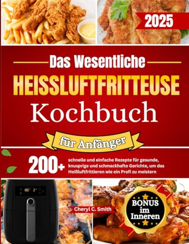 Das Wesentliche Heißluftfritteuse-Kochbuch für Anfänger: 200+ schnelle und einfache Rezepte für gesunde, knusprige und schmackhafte Gerichte, um das Heißluftfrittieren wie ein Profi zu meistern