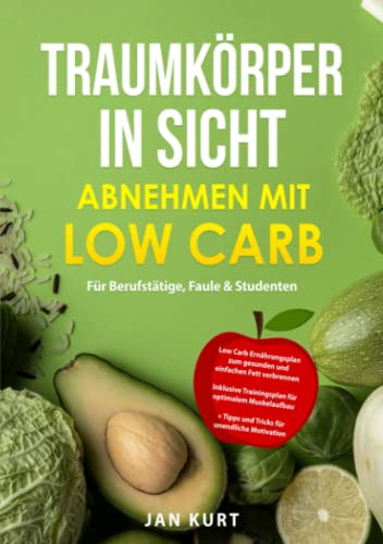 Traumkörper in Sicht - Abnehmen mit Low Carb für Berufstätige Faule & Studenten: Low Carb Ernährungsplan zum gesunden und einfachen Fett verbrennen