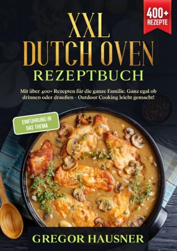 XXL Dutch Oven Rezeptbuch: Mit über 400+ Rezepten für die ganze Familie. Ganz egal ob drinnen oder draußen - Outdoor kochen leicht gemacht!