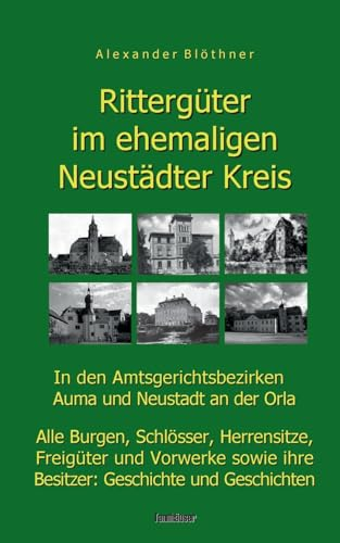 Rittergüter im ehemaligen Neustädter Kreis in den Amtsgerichtsbezirken Auma und Neustadt an der Orla: Alle Burgen, Schlösser, Herrensitze, Freigüter ... Geschichten (Rittergüter im Saale-Orla-Raum)