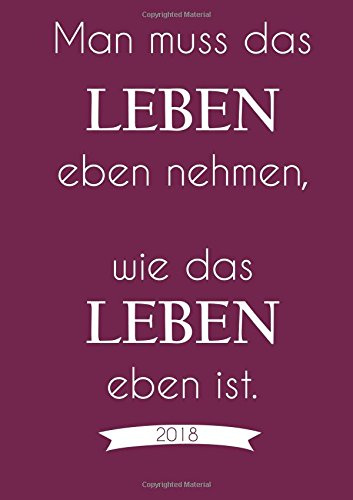 Kalender 2018 Man muss das Leben eben nehmen wie das Leben eben ist.: DIN A5