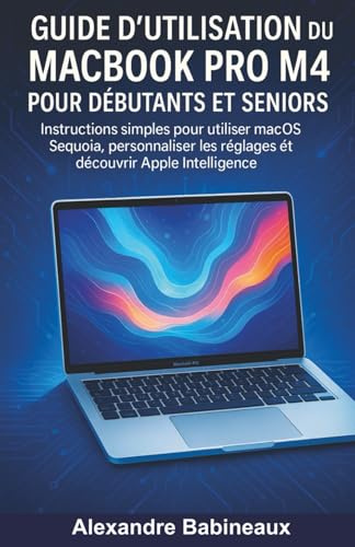 Guide d'utilisation du MacBook Pro M4 pour Débutants et Seniors: Instructions simples pour utiliser macOS Sequoia, personnaliser les réglages et découvrir Apple Intelligence