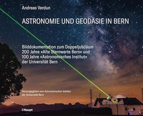 Astronomie und Geodäsie in Bern: Bilddokumentation zum Doppeljubiläum 200 Jahre Alte Sternwarte und 100 Jahre Astronomisches Institut der Universität Bern