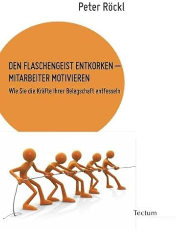 DEN FLASCHENGEIST ENTKORKEN – MITARBEITER MOTIVIEREN: Wie Sie die Kräfte Ihrer Belegschaft entfesseln