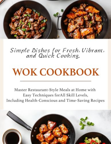 Wok Cookbook: Simple Dishes for Fresh, Vibrant, and Quick Cooking. Master Restaurant-Style Meals at Home with Easy Techniques for All Skill Levels, Including Health-Conscious and