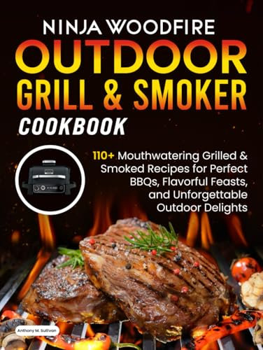 Ninja Woodfire Outdoor Grill & Smoker Cookbook: 110 + Irresistible Grilled & Smoked Recipes for Perfect BBQs, Flavorful Feasts, and Outdoor Delights
