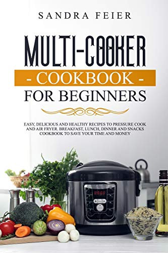 Multi-Cooker Cookbook for Beginners: Easy, Delicious and Healthy Recipes to Pressure Cook and Air Fryer. Breakfast, Lunch, Dinner and Snacks Cookbook to Save Your Time and Money.