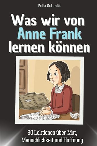 Was wir von Anne Frank lernen können - Das perfekte Geschenk für Weihnachten und Geburtstag für Männer, Frauen und Teenager: 30 Lektionen über Mut, Menschlichkeit und Hoffnung