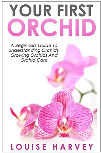 Your First Orchid: A Beginners Guide To Understanding Orchids, Growing Orchids and Orchid Care