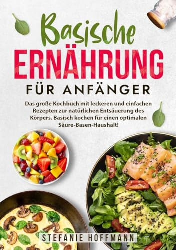 Basische Ernährung für Anfänger: Das große Kochbuch mit leckeren und einfachen Rezepten zur natürlichen Entsäuerung des Körpers. Basisch kochen für einen optimalen Säure-Basen-Haushalt!