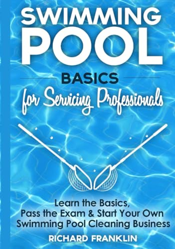 Swimming Pool Basics For Servicing Professionals: Learn The Basics, Pass The Exam & Start Your Own Pool Cleaning Business