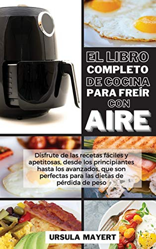 El Libro Completo de Cocina Para Freír con Aire: Disfrute de las recetas fáciles y apetitosas, desde los principiantes hasta los avanzados, que son ... de peso (The Complete Air Fryer Cookbook)
