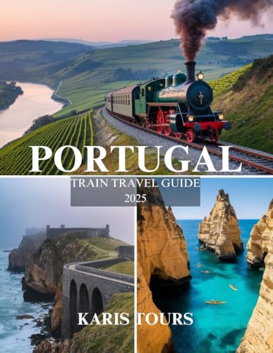 PORTUGAL TRAIN TRAVEL GUIDE 2025: Discover Scenic Routes, Hidden Gems, and Local Cuisines, Must-See Attractions for an Unforgettable Rail Journey