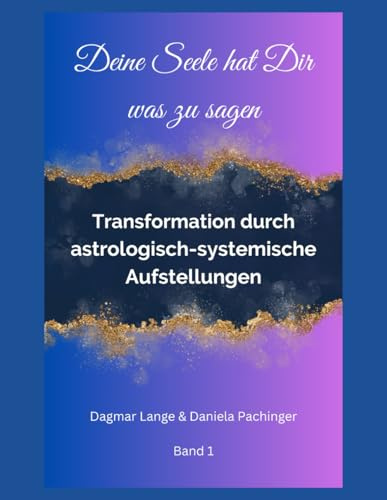 Deine Seele hat Dir was zu sagen: Transformation durch astrologisch-systemische Aufstellungen Band 1